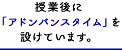 授業後に「アドンバンスタイム」を設けています。